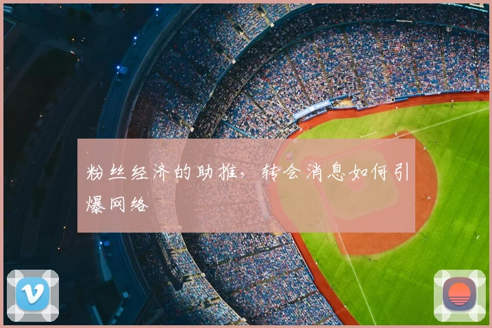粉丝经济的助推,转会消息如何引爆网络