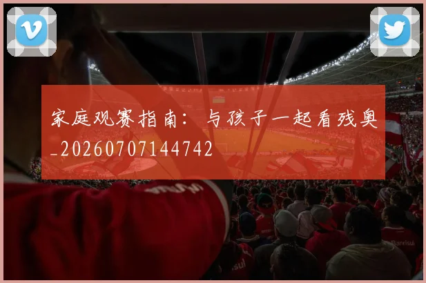 家庭观赛指南：与孩子一起看残奥_20260707144742