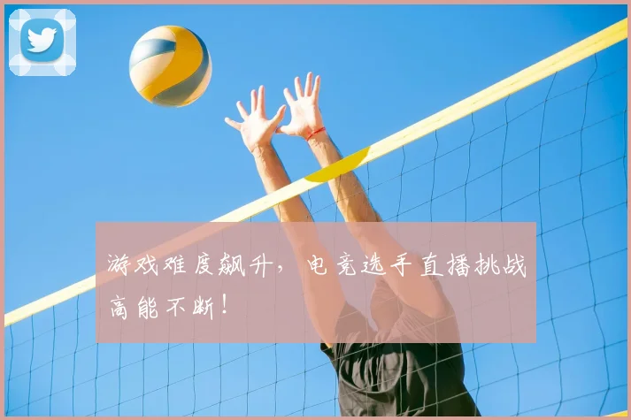 游戏难度飙升，电竞选手直播挑战高能不断！