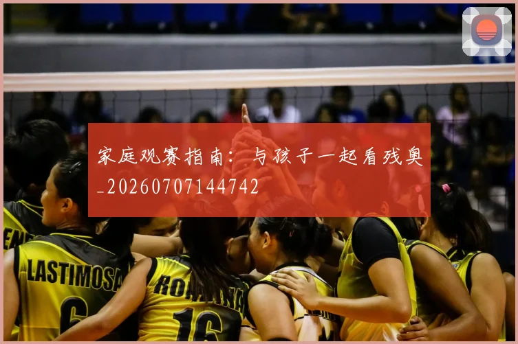 家庭观赛指南：与孩子一起看残奥_20260707144742