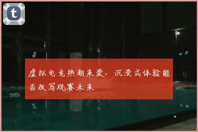 虚拟电竞热潮来袭，沉浸式体验能否改写观赛未来