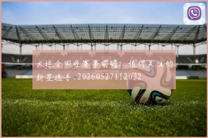 大运会田径赛事前瞻：值得关注的新星选手_20260527112032