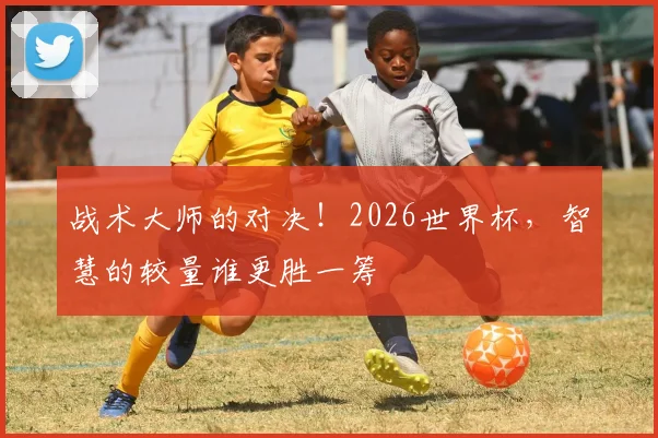 战术大师的对决！2026世界杯，智慧的较量谁更胜一筹