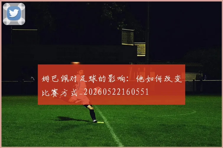 姆巴佩对足球的影响：他如何改变比赛方式_20260522160551