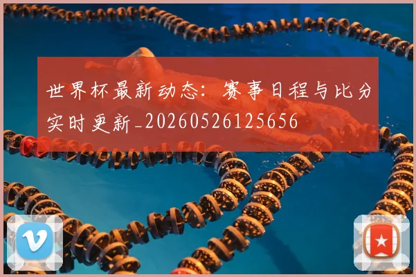 世界杯最新动态：赛事日程与比分实时更新_20260526125656