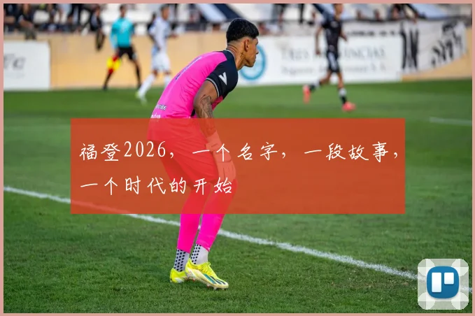 福登2026,一个名字,一段故事,一个时代的开始