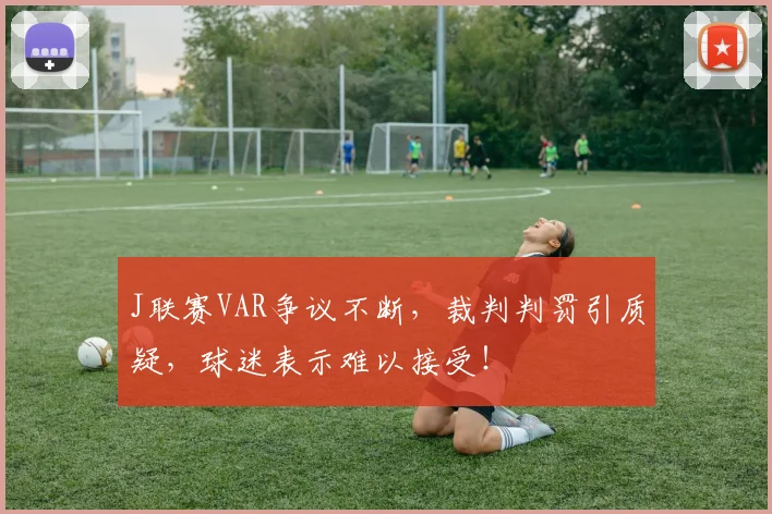 J联赛VAR争议不断，裁判判罚引质疑，球迷表示难以接受！