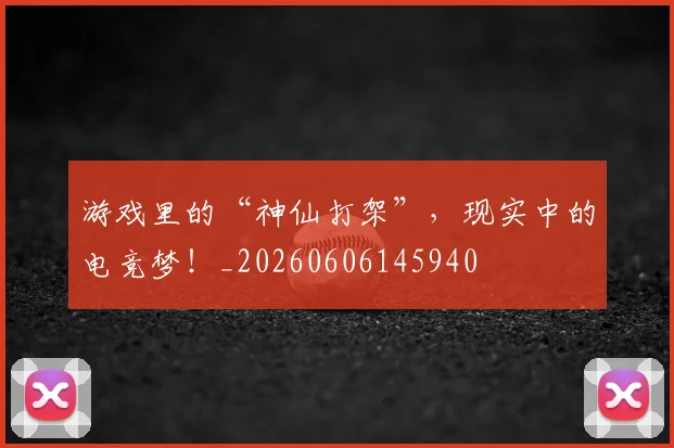 游戏里的“神仙打架”,现实中的电竞梦!_20260606145940