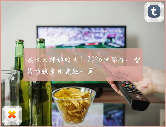 战术大师的对决！2026世界杯，智慧的较量谁更胜一筹