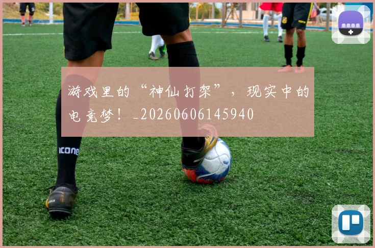 游戏里的“神仙打架”，现实中的电竞梦！_20260606145940