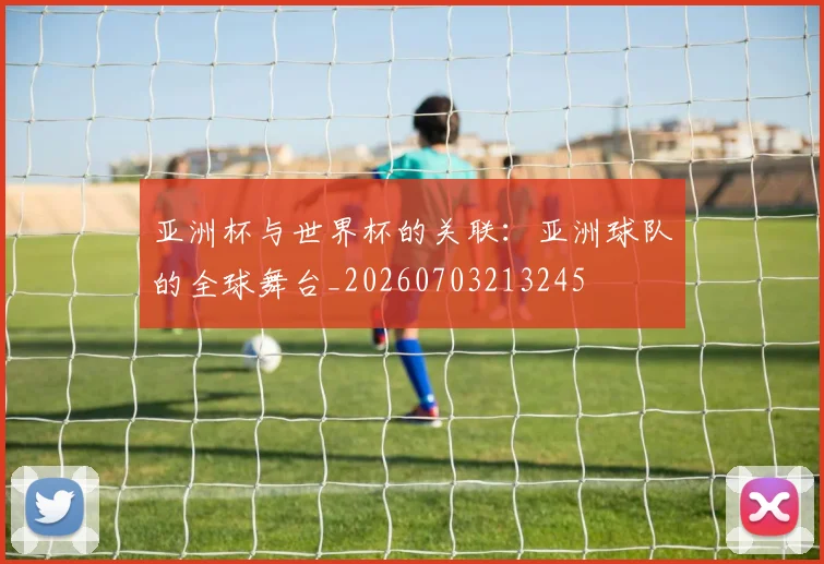 亚洲杯与世界杯的关联:亚洲球队的全球舞台_20260703213245