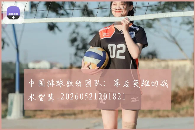 中国排球教练团队：幕后英雄的战术智慧_20260521201821
