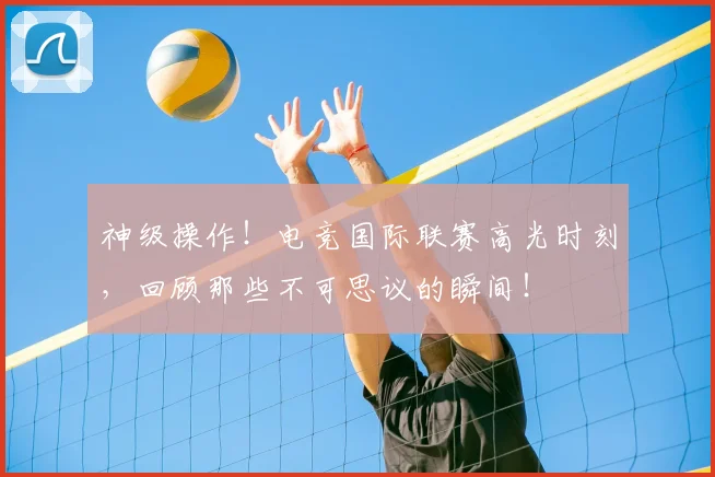 神级操作!电竞国际联赛高光时刻,回顾那些不可思议的瞬间!
