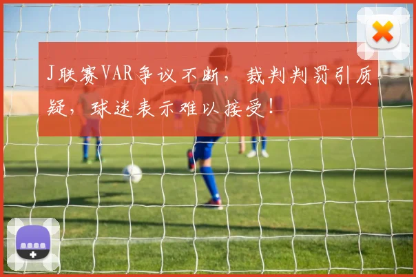 J联赛VAR争议不断,裁判判罚引质疑,球迷表示难以接受!