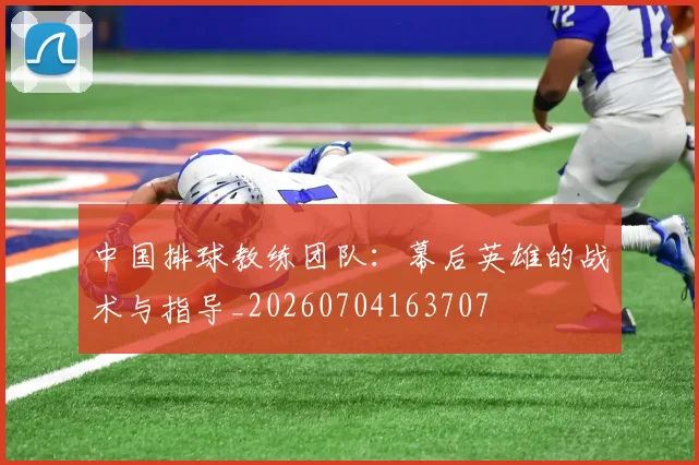 中国排球教练团队：幕后英雄的战术与指导_20260704163707