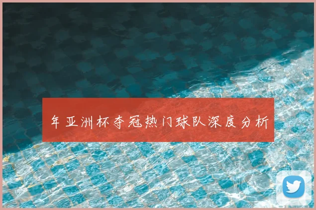 年亚洲杯夺冠热门球队深度分析