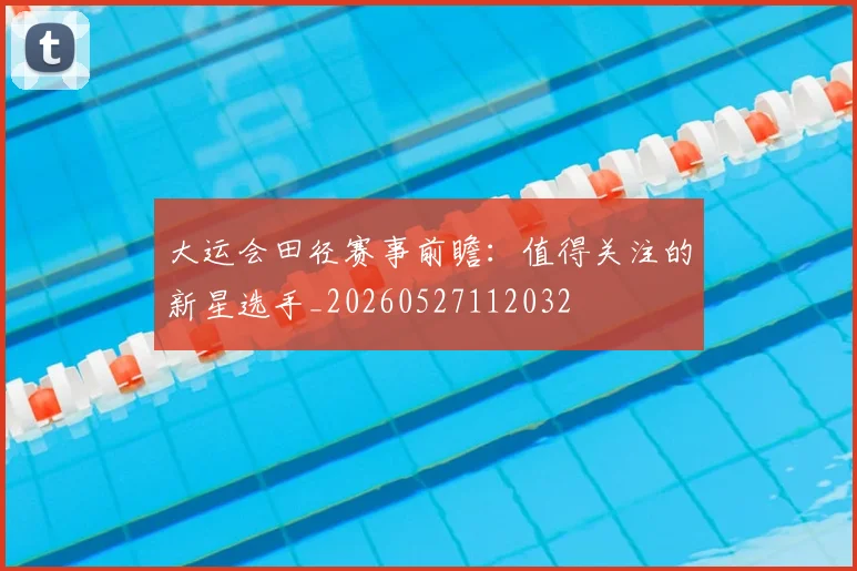 大运会田径赛事前瞻:值得关注的新星选手_20260527112032