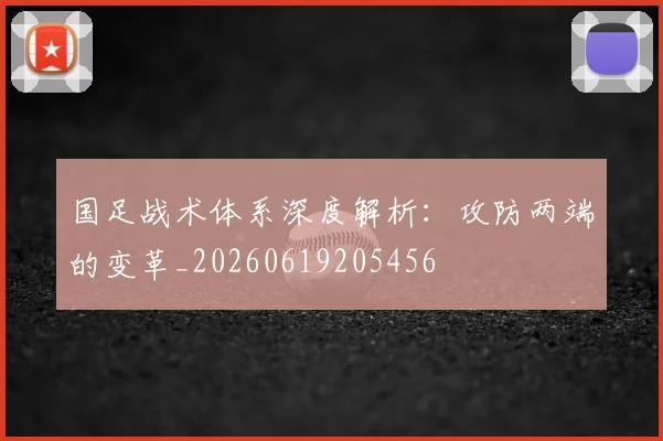 国足战术体系深度解析：攻防两端的变革_20260619205456