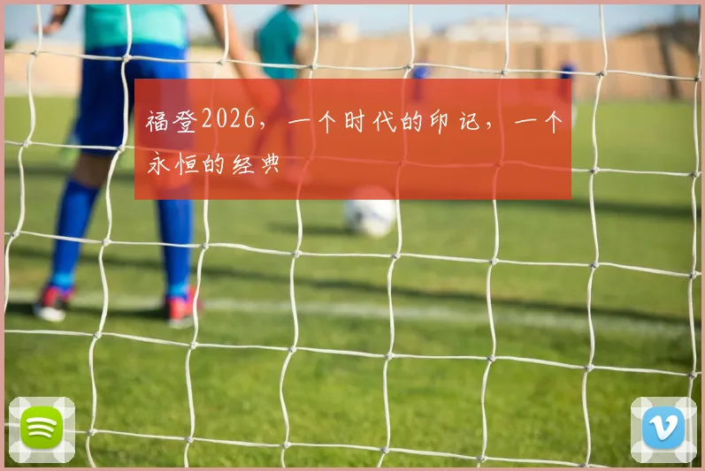 福登2026,一个时代的印记,一个永恒的经典