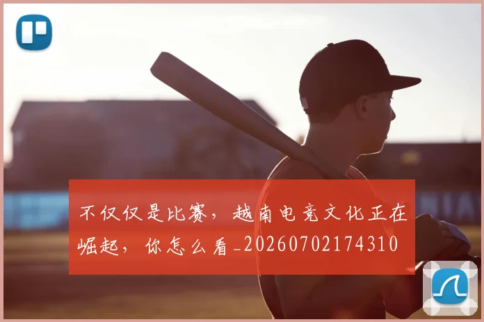 不仅仅是比赛,越南电竞文化正在崛起,你怎么看_20260702174310