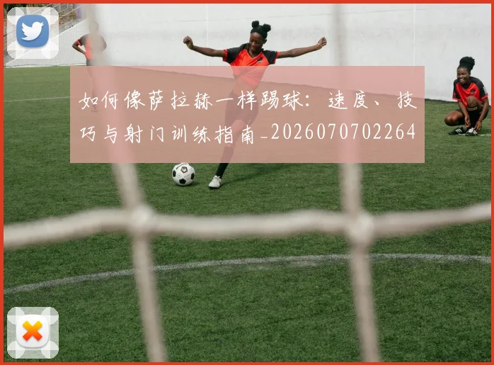 如何像萨拉赫一样踢球：速度、技巧与射门训练指南_20260707022645