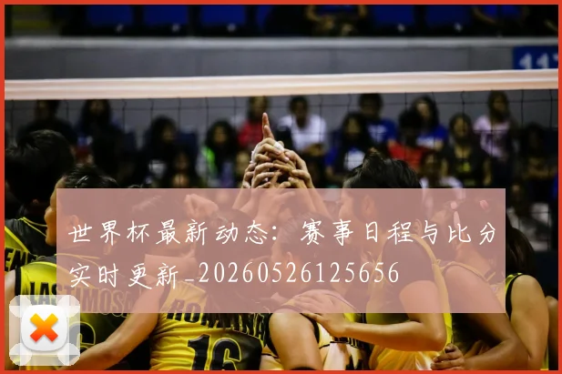 世界杯最新动态:赛事日程与比分实时更新_20260526125656