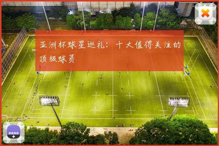亚洲杯球星巡礼：十大值得关注的顶级球员