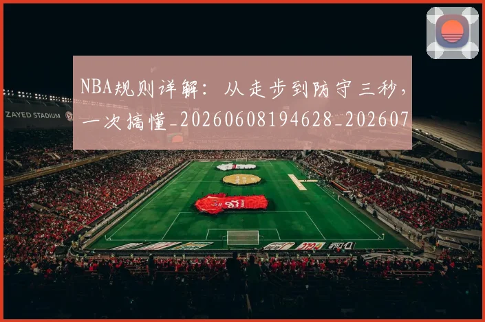NBA规则详解:从走步到防守三秒,一次搞懂_20260608194628_20260702165943