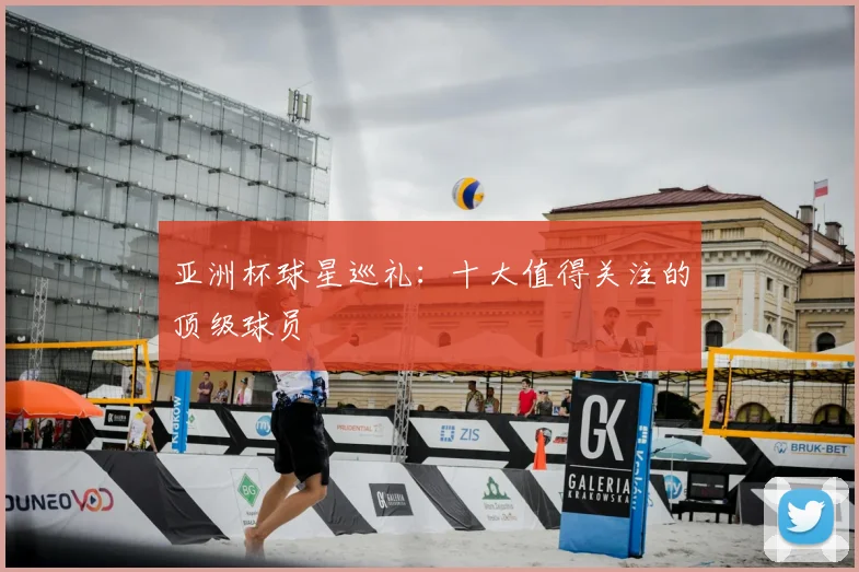 亚洲杯球星巡礼:十大值得关注的顶级球员