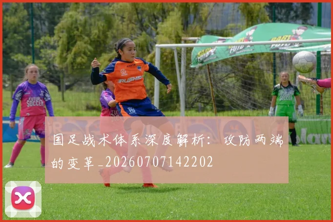 国足战术体系深度解析：攻防两端的变革_20260707142202
