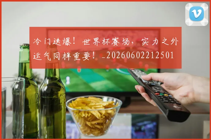 冷门迭爆！世界杯赛场，实力之外运气同样重要！_20260602212501