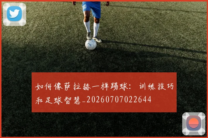 如何像萨拉赫一样踢球:训练技巧和足球智慧_20260707022644