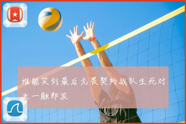 谁能笑到最后无畏契约战队生死对决一触即发