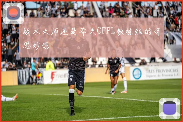 战术大师还是莽夫CFPL教练组的奇思妙想