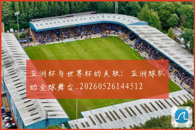 亚洲杯与世界杯的关联：亚洲球队的全球舞台_20260526144512