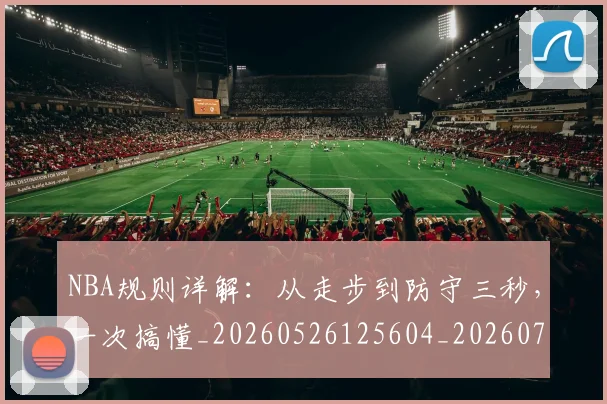 NBA规则详解：从走步到防守三秒，一次搞懂_20260526125604_20260703202531