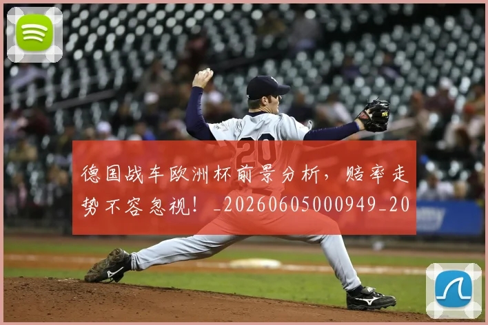 德国战车欧洲杯前景分析，赔率走势不容忽视！_20260605000949_20260707153026