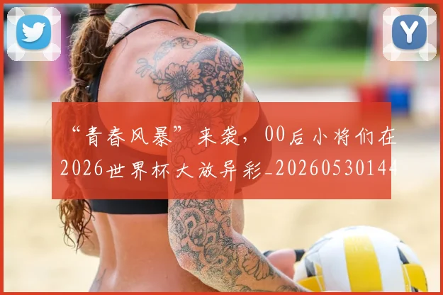 “青春风暴”来袭,00后小将们在2026世界杯大放异彩_20260530144050