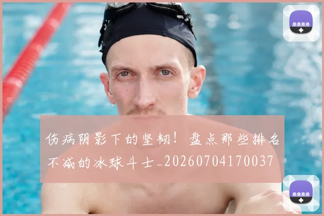 伤病阴影下的坚韧!盘点那些排名不减的冰球斗士_20260704170037