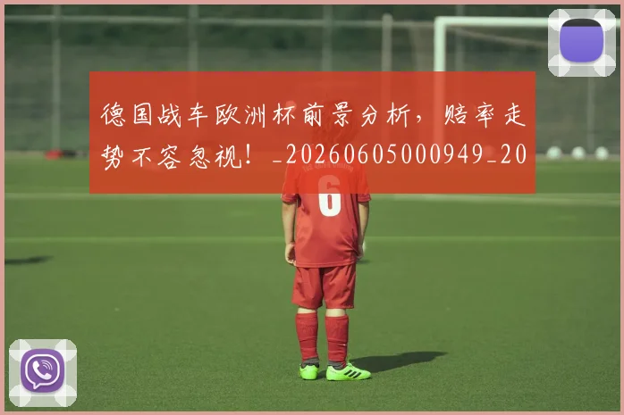 德国战车欧洲杯前景分析，赔率走势不容忽视！_20260605000949_20260707153026
