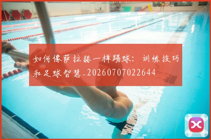 如何像萨拉赫一样踢球：训练技巧和足球智慧_20260707022644