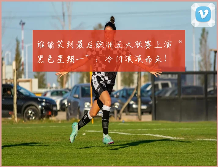 谁能笑到最后欧洲五大联赛上演“黑色星期一”，冷门滚滚而来！
