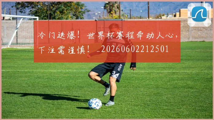 冷门迭爆！世界杯赛程牵动人心，下注需谨慎！_20260602212501