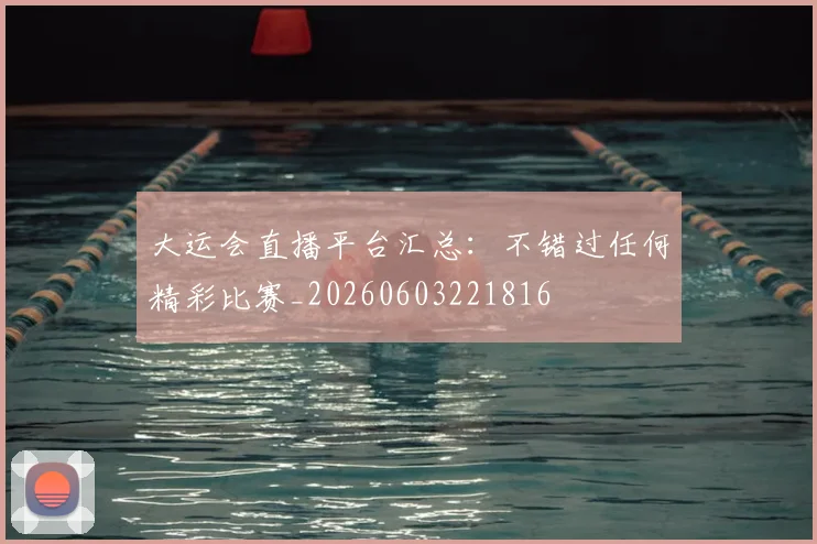 大运会直播平台汇总：不错过任何精彩比赛_20260603221816