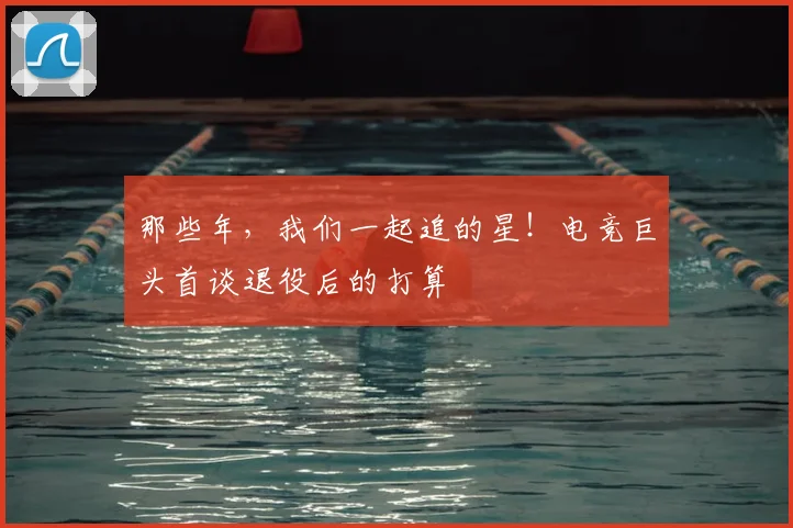 那些年，我们一起追的星！电竞巨头首谈退役后的打算