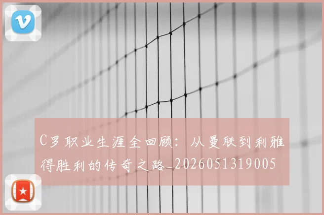 C罗职业生涯全回顾：从曼联到利雅得胜利的传奇之路_20260513190050