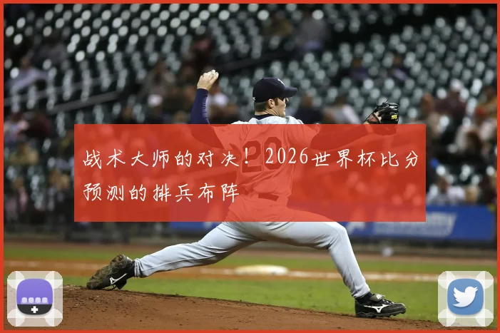 战术大师的对决！2026世界杯比分预测的排兵布阵